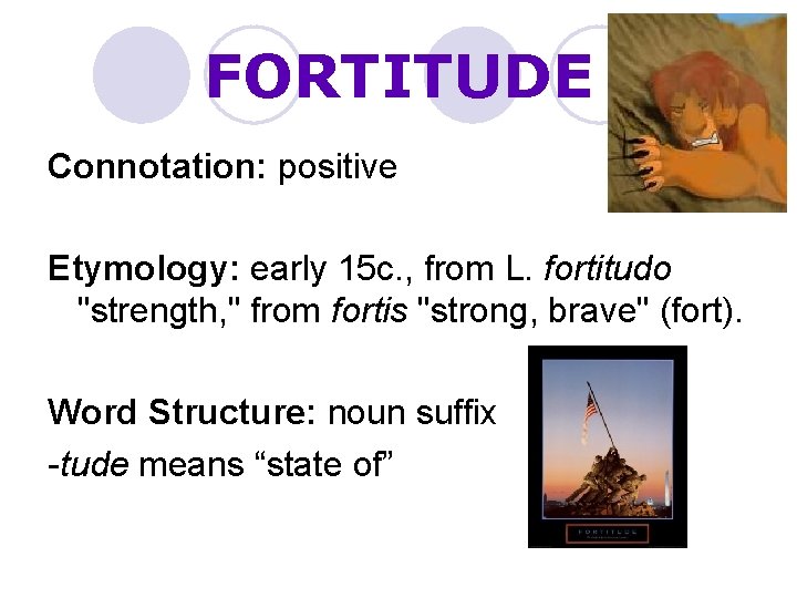 FORTITUDE Connotation: positive Etymology: early 15 c. , from L. fortitudo "strength, " from