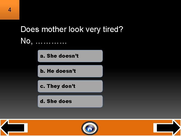 4 Does mother look very tired? No, ………… a. She doesn’t b. He doesn’t