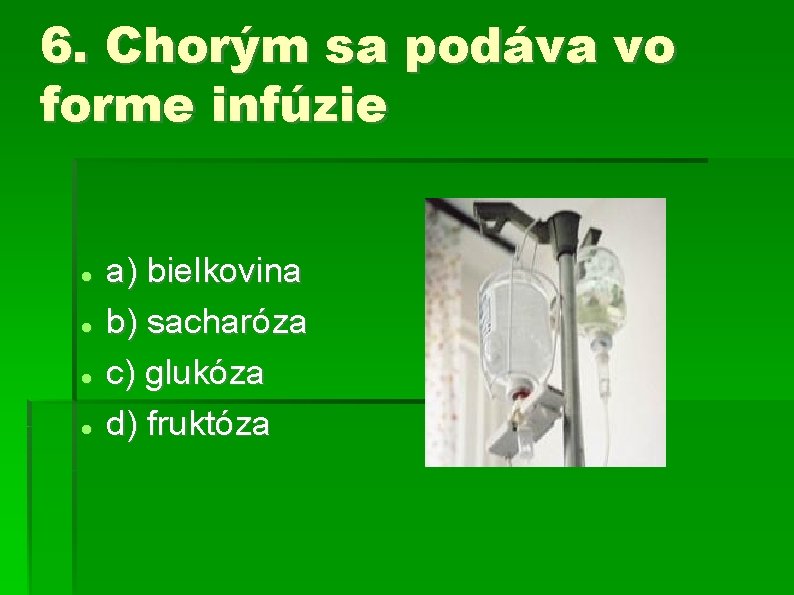 6. Chorým sa podáva vo forme infúzie a) bielkovina b) sacharóza c) glukóza d)