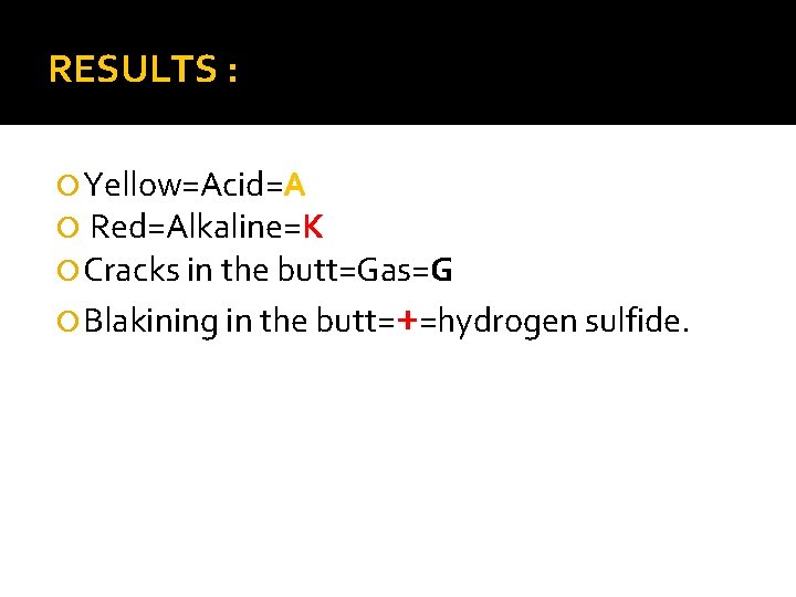 RESULTS : Yellow=Acid=A Red=Alkaline=K Cracks in the butt=Gas=G Blakining in the butt=+=hydrogen sulfide. 