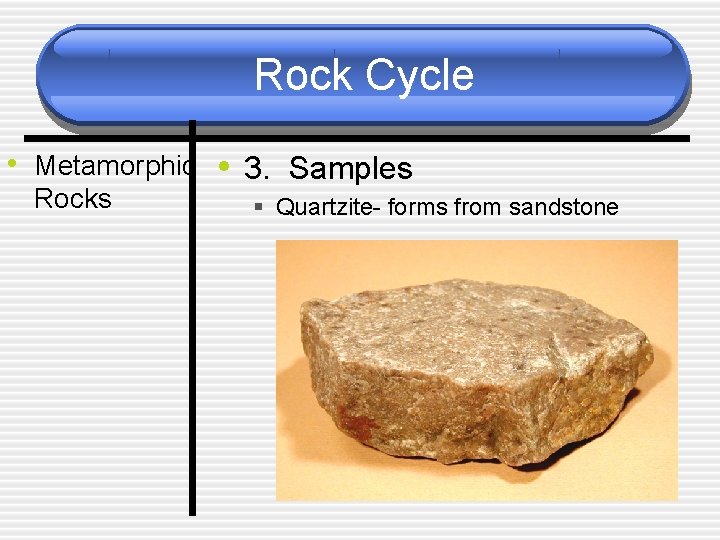 Rock Cycle • Metamorphic • 3. Samples Rocks § Quartzite- forms from sandstone 