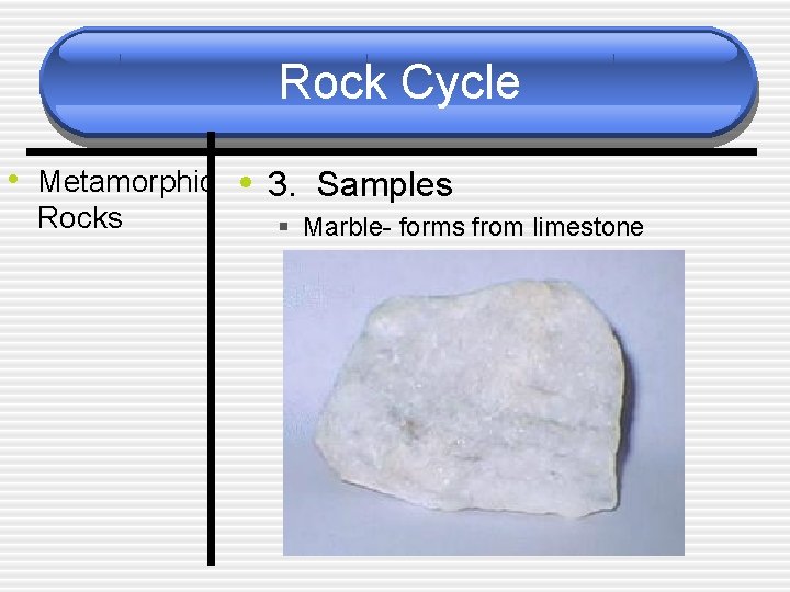 Rock Cycle • Metamorphic • 3. Samples Rocks § Marble- forms from limestone 