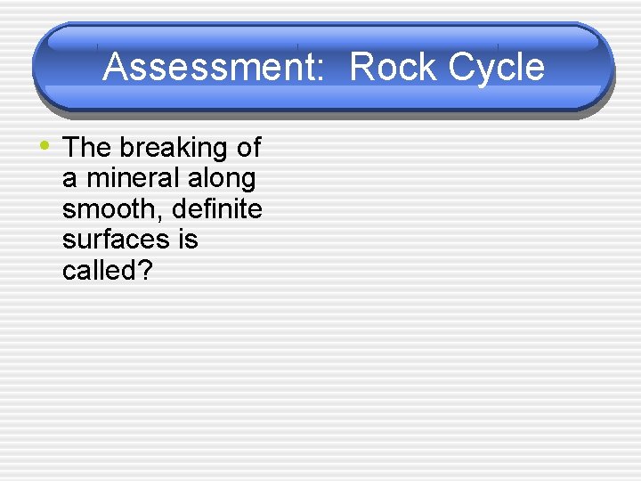 Assessment: Rock Cycle • The breaking of a mineral along smooth, definite surfaces is
