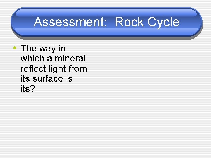 Assessment: Rock Cycle • The way in which a mineral reflect light from its