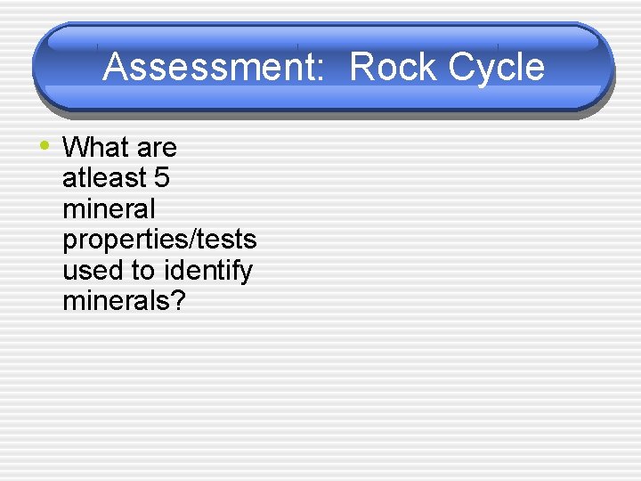 Assessment: Rock Cycle • What are atleast 5 mineral properties/tests used to identify minerals?