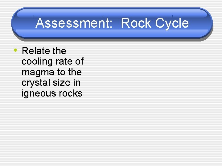 Assessment: Rock Cycle • Relate the cooling rate of magma to the crystal size