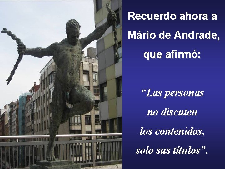 Recuerdo ahora a Mário de Andrade, que afirmó: “Las personas no discuten los contenidos,