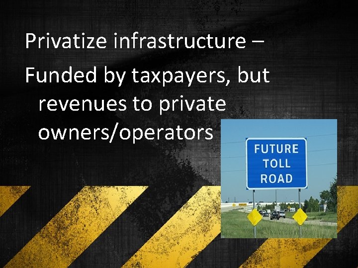 Privatize infrastructure – Funded by taxpayers, but revenues to private owners/operators 