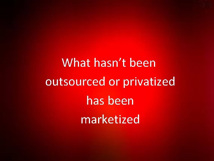 What hasn’t been outsourced or privatized has been marketized 