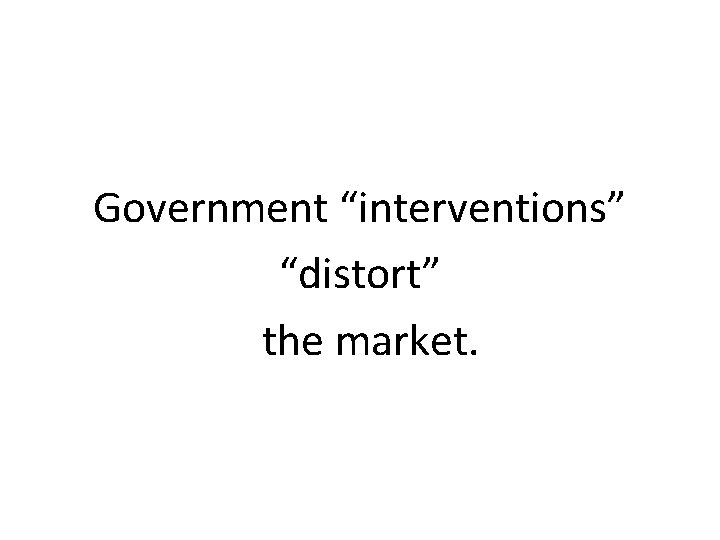 Government “interventions” “distort” the market. 