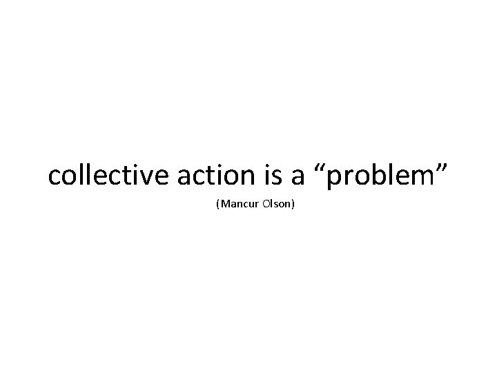 collective action is a “problem” (Mancur Olson) 