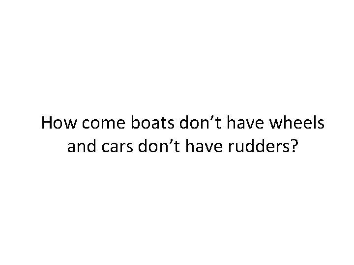 How come boats don’t have wheels and cars don’t have rudders? 