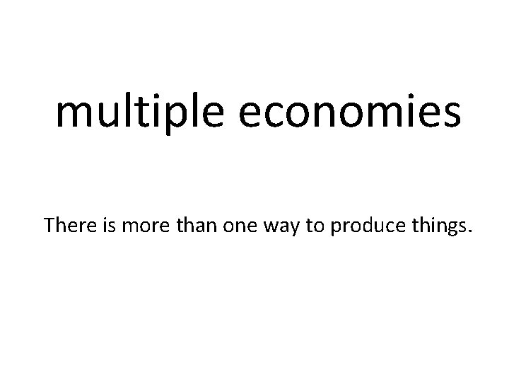multiple economies There is more than one way to produce things. 