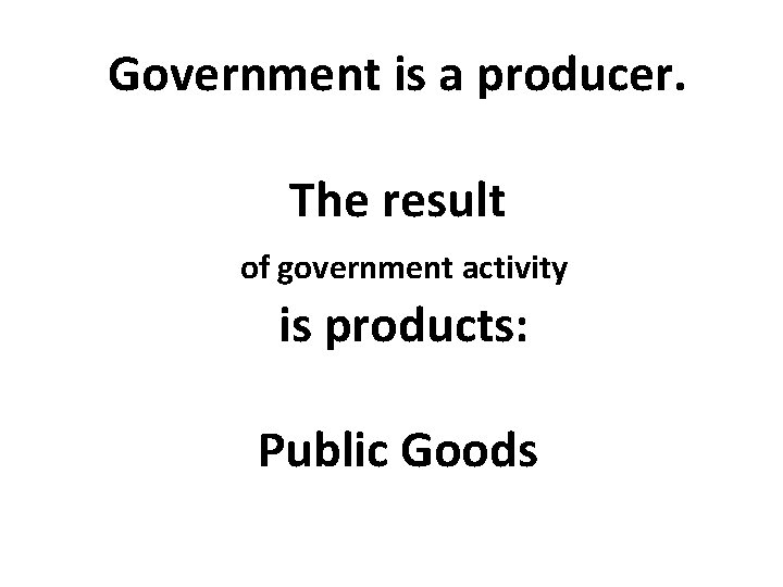 Government is a producer. The result of government activity is products: Public Goods 