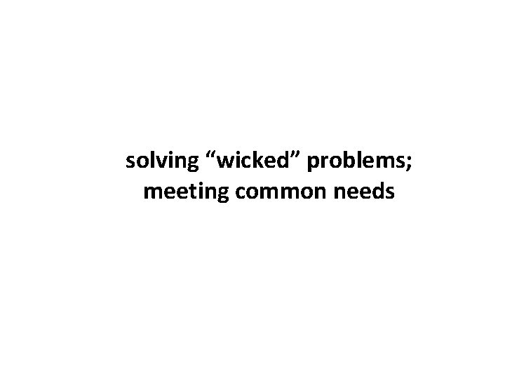 solving “wicked” problems; meeting common needs 