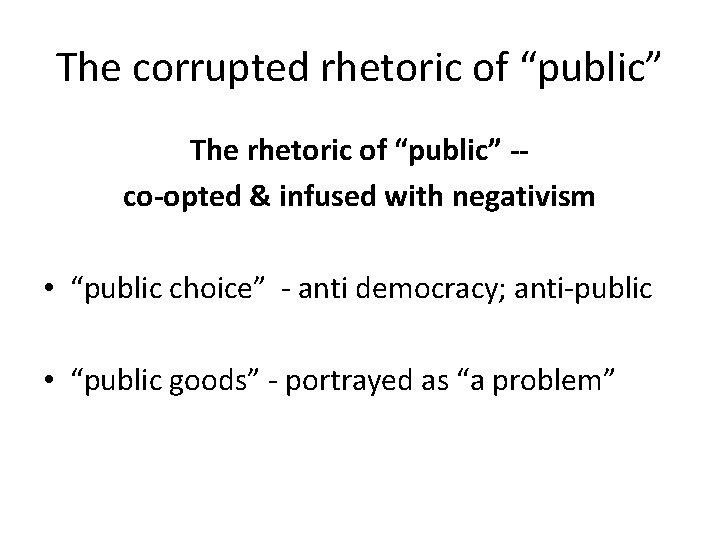 The corrupted rhetoric of “public” The rhetoric of “public” -co-opted & infused with negativism