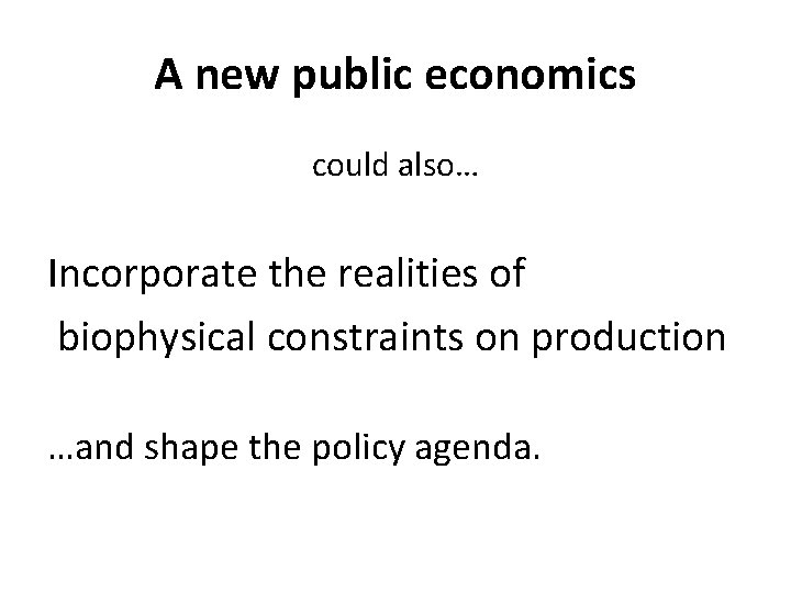 A new public economics could also… Incorporate the realities of biophysical constraints on production