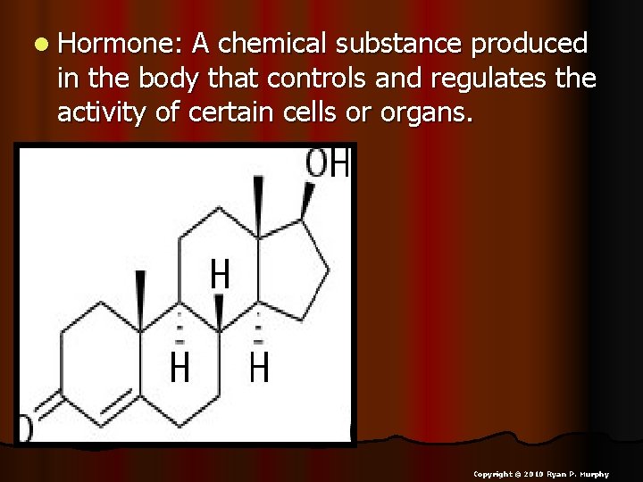 l Hormone: A chemical substance produced in the body that controls and regulates the