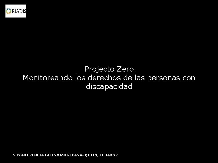 Projecto Zero Monitoreando los derechos de las personas con discapacidad 5 CONFERENCIA LATINOAMERICANA- QUITO,