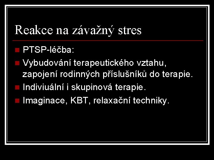 Reakce na závažný stres PTSP-léčba: n Vybudování terapeutického vztahu, zapojení rodinných příslušníků do terapie.