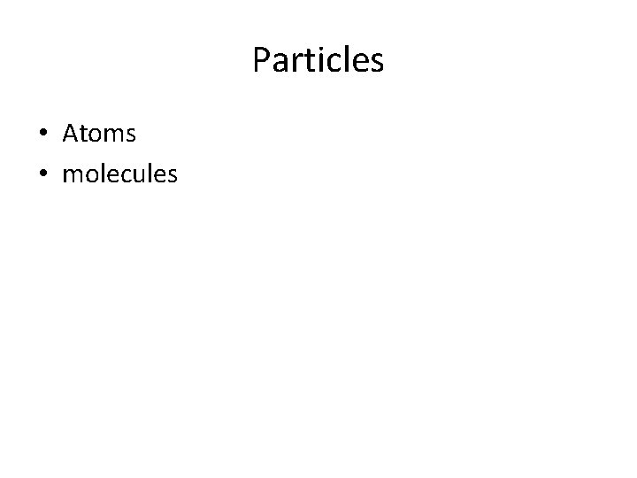 Particles • Atoms • molecules 