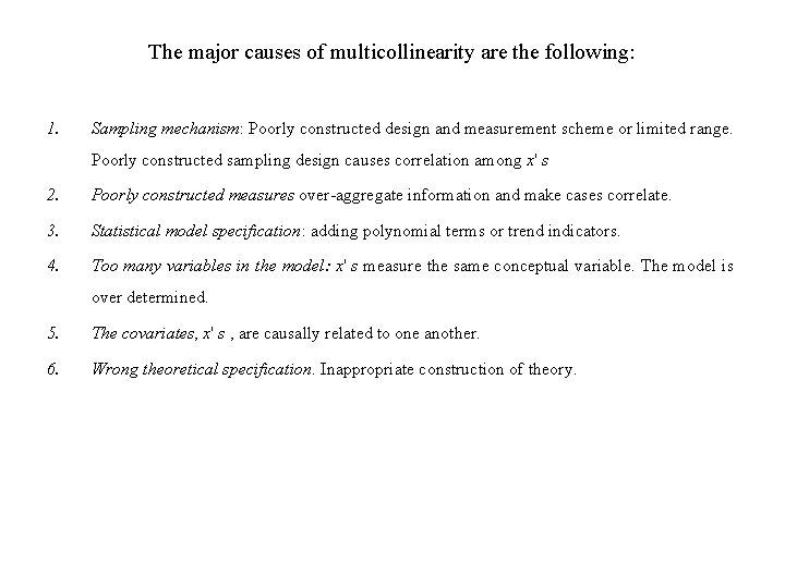 The major causes of multicollinearity are the following: 1. Sampling mechanism: Poorly constructed design