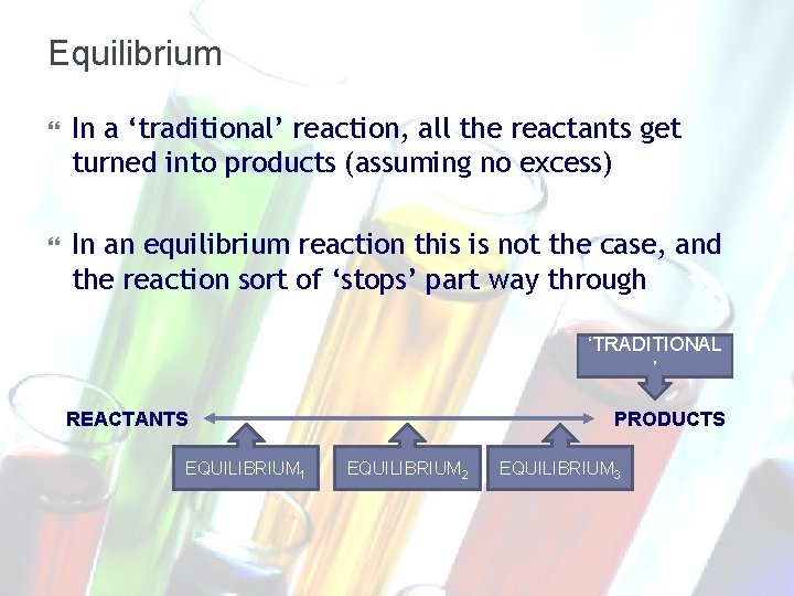 Equilibrium In a ‘traditional’ reaction, all the reactants get turned into products (assuming no