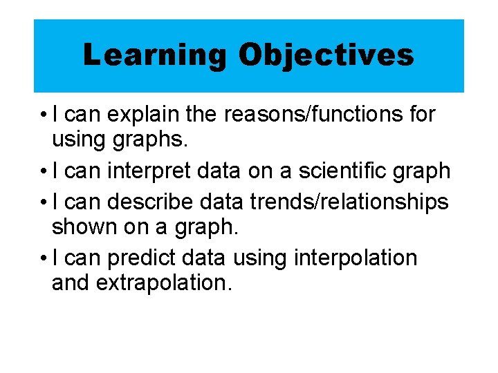Learning Objectives • I can explain the reasons/functions for using graphs. • I can Learning Objectives • I can explain the reasons/functions for using graphs. • I can