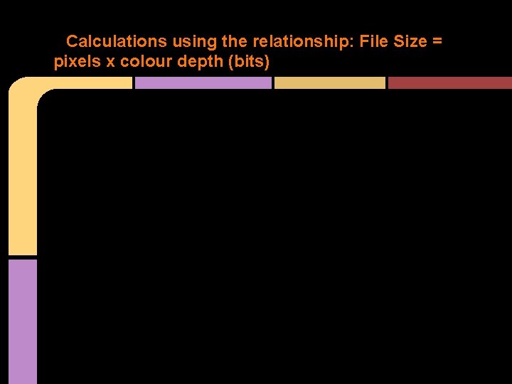 Calculations using the relationship: File Size = pixels x colour depth (bits) Calculations using the relationship: File Size = pixels x colour depth (bits)