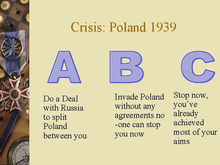 Crisis: Poland 1939 Do a Deal with Russia to split Poland between you Invade