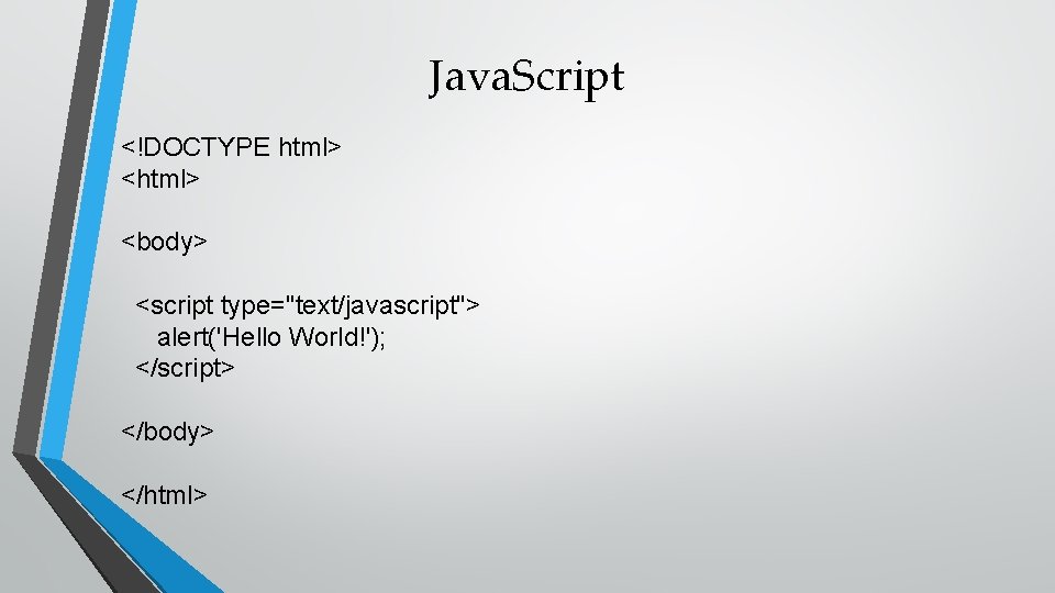 Java. Script <!DOCTYPE html> <body> <script type="text/javascript"> alert('Hello World!'); </script> </body> </html> 