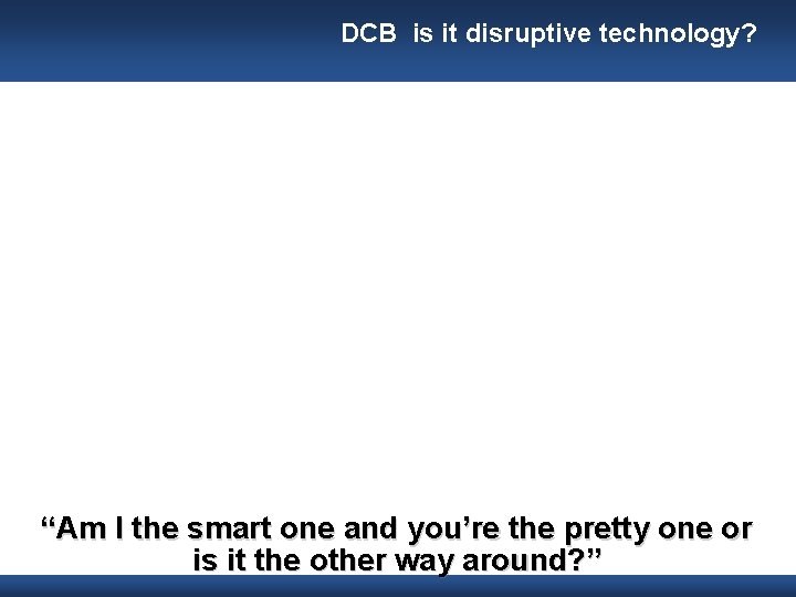 DCB is it disruptive technology? “Am I the smart one and you’re the pretty