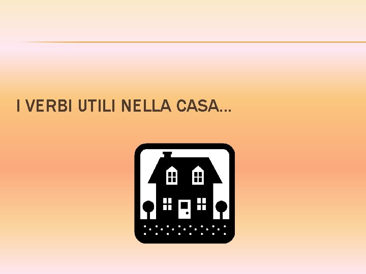 I VERBI UTILI NELLA CASA. . . 