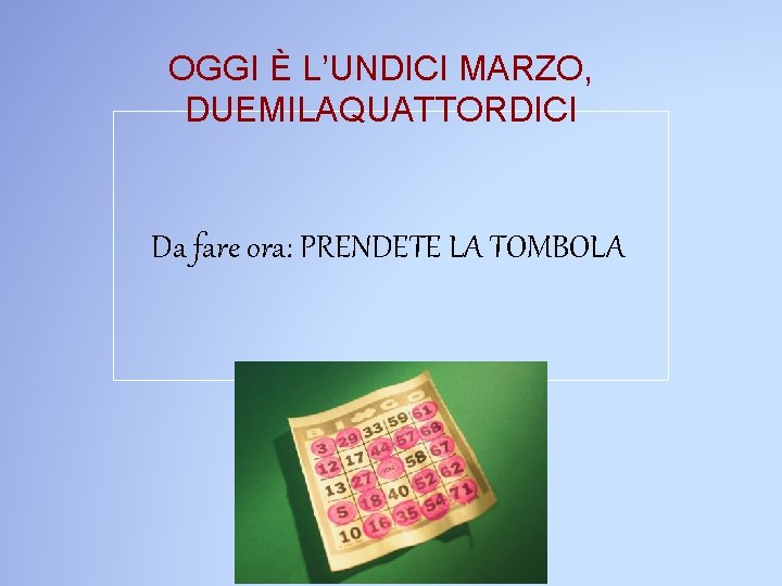 OGGI È L’UNDICI MARZO, DUEMILAQUATTORDICI Da fare ora: PRENDETE LA TOMBOLA 