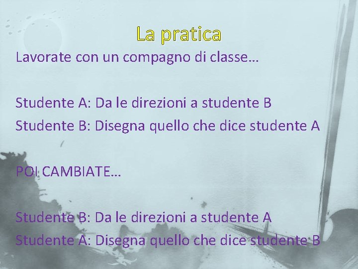 La pratica Lavorate con un compagno di classe… Studente A: Da le direzioni a