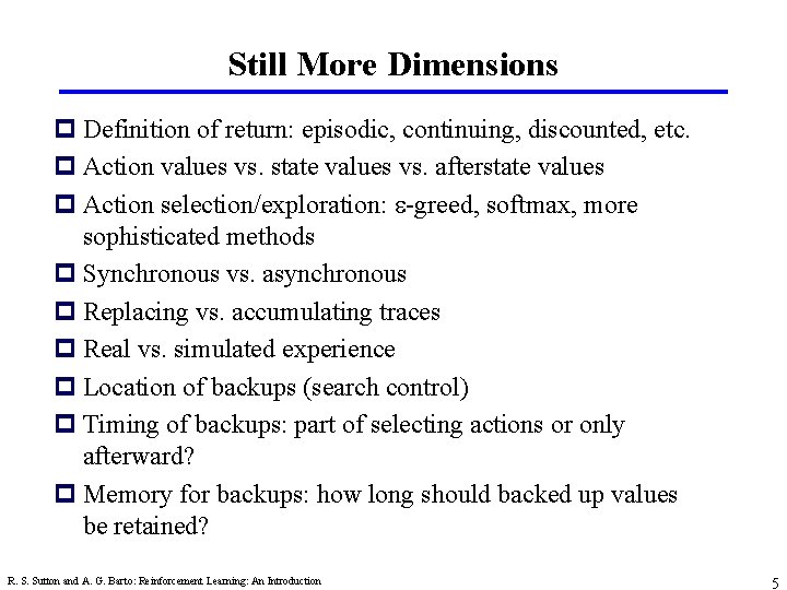 Still More Dimensions p Definition of return: episodic, continuing, discounted, etc. p Action values