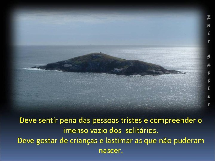 Deve sentir pena das pessoas tristes e compreender o imenso vazio dos solitários. Deve