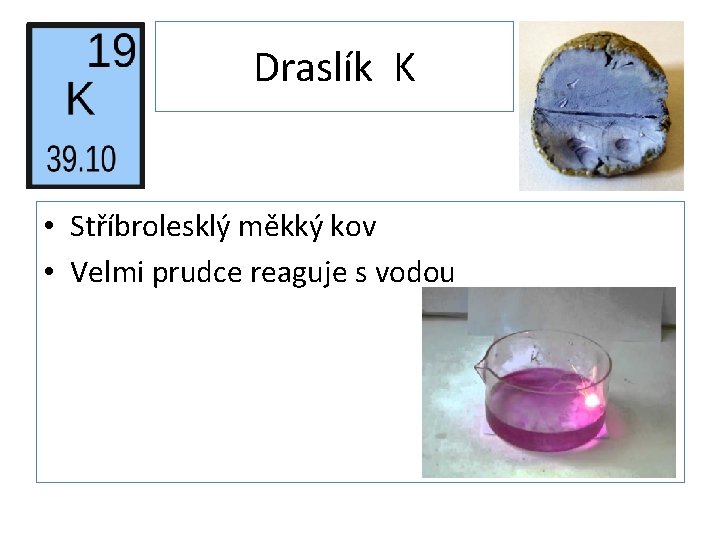 Draslík K • Stříbrolesklý měkký kov • Velmi prudce reaguje s vodou 