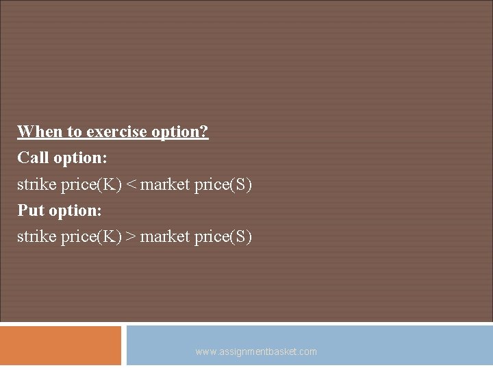 When to exercise option? Call option: strike price(K) < market price(S) Put option: strike