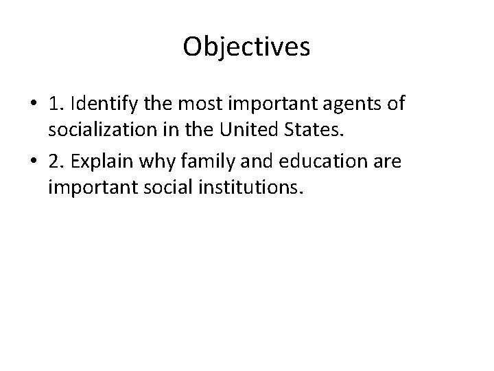Objectives • 1. Identify the most important agents of socialization in the United States.