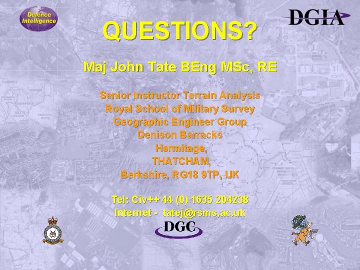 QUESTIONS? Maj John Tate BEng MSc, RE Senior Instructor Terrain Analysis Royal School of