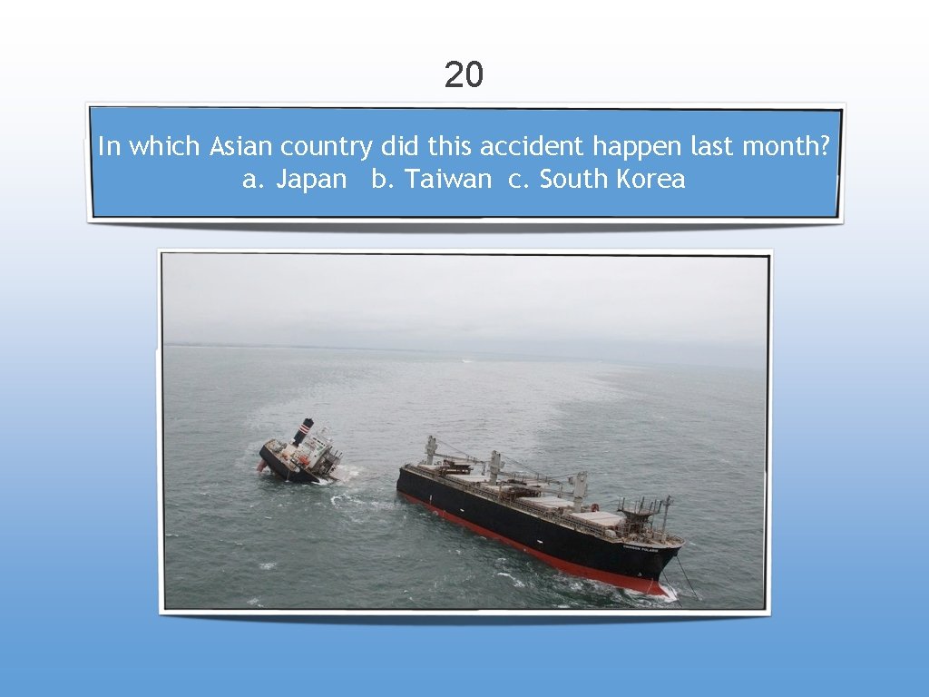 20 In which Asian country did this accident happen last month? a. Japan b.