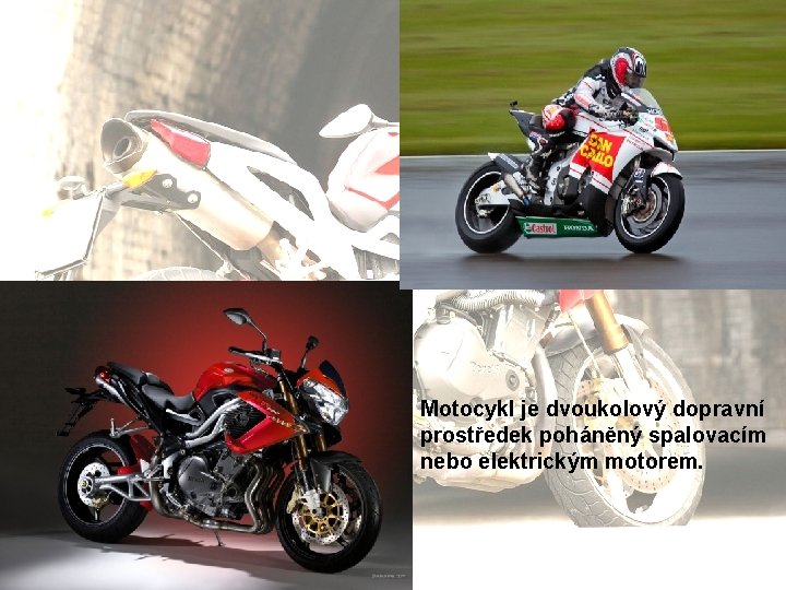 Motocykl je dvoukolový dopravní prostředek poháněný spalovacím nebo elektrickým motorem. 
