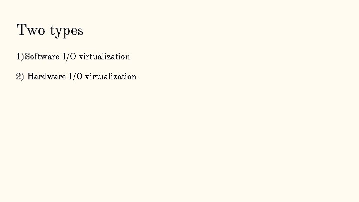 Two types 1)Software I/O virtualization 2) Hardware I/O virtualization 