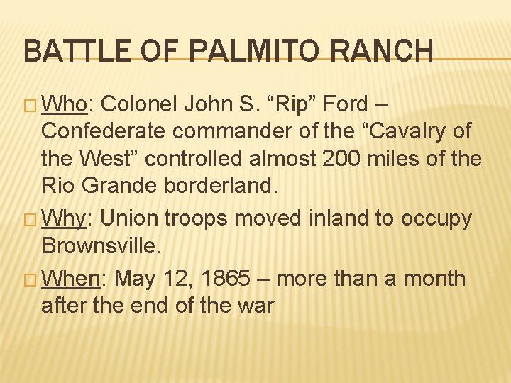 BATTLE OF PALMITO RANCH � Who: Colonel John S. “Rip” Ford – Confederate commander