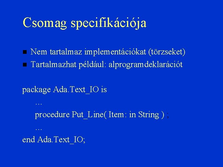 Csomag specifikációja Nem tartalmaz implementációkat (törzseket) Tartalmazhat például: alprogramdeklarációt package Ada. Text_IO is …
