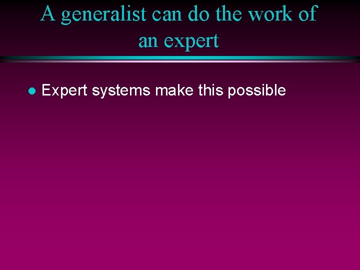 A generalist can do the work of an expert l Expert systems make this