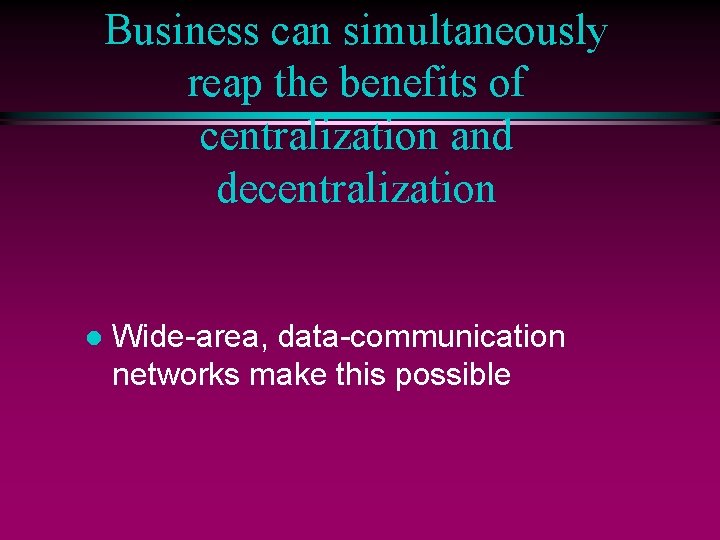 Business can simultaneously reap the benefits of centralization and decentralization l Wide-area, data-communication networks