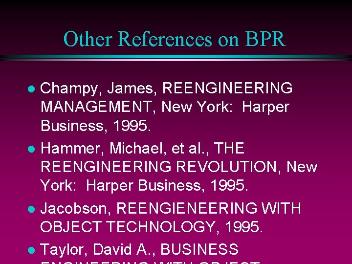 Other References on BPR Champy, James, REENGINEERING MANAGEMENT, New York: Harper Business, 1995. l