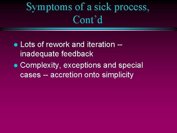 Symptoms of a sick process, Cont’d Lots of rework and iteration -inadequate feedback l